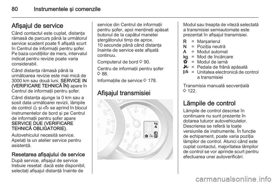 OPEL MOVANO_B 2014  Manual de utilizare (in Romanian) 80Instrumentele şi comenzileAfişajul de serviceCând contactul este cuplat, distanţa
rămasă de parcurs până la următorul
service scadent poate fi afişată scurt
în Centrul de informaţii pen