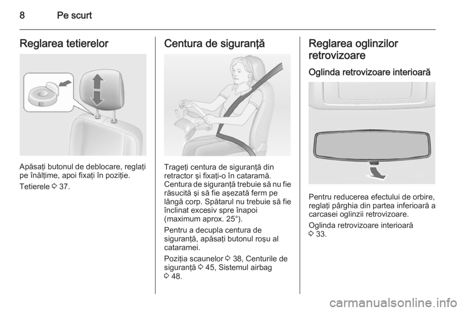 OPEL MOVANO_B 2014  Manual de utilizare (in Romanian) 8Pe scurtReglarea tetierelor
Apăsaţi butonul de deblocare, reglaţi
pe înălţime, apoi fixaţi în poziţie.
Tetierele  3 37.
Centura de siguranţă
Trageţi centura de siguranţă din
retractor 