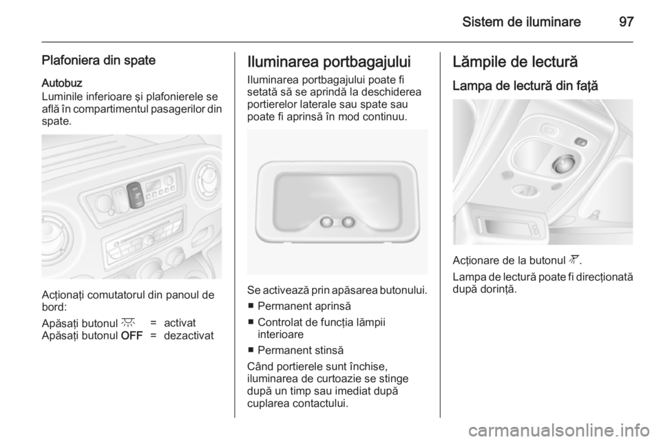 OPEL MOVANO_B 2014 Manual de utilizare (in Romanian) Sistem de iluminare97
Plafoniera din spate
Autobuz
Luminile inferioare şi plafonierele se
află în compartimentul pasagerilor din spate.
Acţionaţi comutatorul din panoul de
bord:
Apăsaţi butonul OPEL MOVANO_B 2014 Manual de utilizare (in Romanian) Sistem de iluminare97
Plafoniera din spate
Autobuz
Luminile inferioare şi plafonierele se
află în compartimentul pasagerilor din spate.
Acţionaţi comutatorul din panoul de
bord:
Apăsaţi butonul