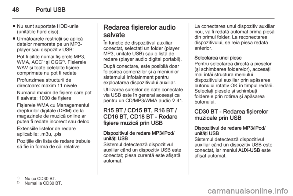 OPEL VIVARO B 2014.5  Manual pentru sistemul Infotainment (in Romanian) 48Portul USB
■ Nu sunt suportate HDD-urile(unităţile hard disc).
■ Următoarele restricţii se aplică datelor memorate pe un MP3-
player sau dispozitiv USB:
Pot fi citite numai fişierele MP3,
