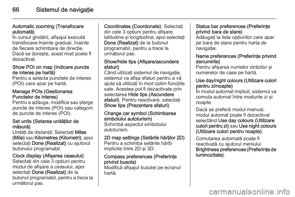 OPEL VIVARO B 2014.5  Manual pentru sistemul Infotainment (in Romanian) 66Sistemul de navigaţie
Automatic zooming (Transfocare
automată)
În cursul ghidării, afişajul execută
transfocare-înainte gradual, înainte de fiecare schimbare de direcţie.
Dacă se doreşte,