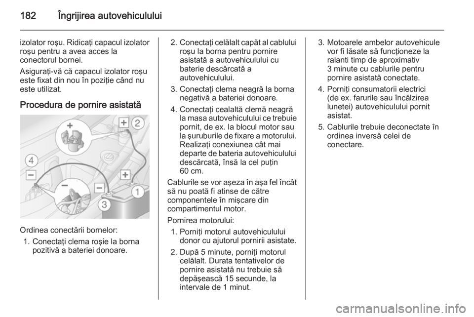 OPEL MOVANO_B 2015 Manual de utilizare (in Romanian) 182Îngrijirea autovehiculului
izolator roşu. Ridicaţi capacul izolatorroşu pentru a avea acces la
conectorul bornei.
Asiguraţi-vă că capacul izolator roşu
este fixat din nou în poziţie când OPEL MOVANO_B 2015 Manual de utilizare (in Romanian) 182Îngrijirea autovehiculului
izolator roşu. Ridicaţi capacul izolatorroşu pentru a avea acces la
conectorul bornei.
Asiguraţi-vă că capacul izolator roşu
este fixat din nou în poziţie când