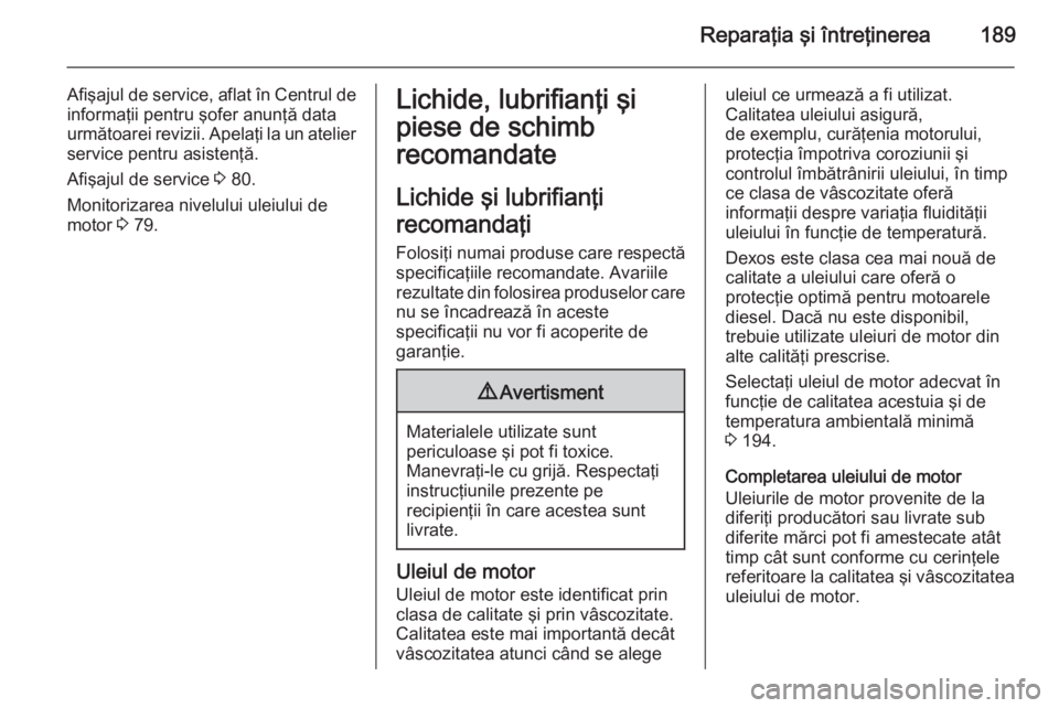OPEL MOVANO_B 2015 Manual de utilizare (in Romanian) Reparaţia şi întreţinerea189
Afişajul de service, aflat în Centrul de
informaţii pentru şofer anunţă data
următoarei revizii. Apelaţi la un atelier service pentru asistenţă.
Afişajul de OPEL MOVANO_B 2015 Manual de utilizare (in Romanian) Reparaţia şi întreţinerea189
Afişajul de service, aflat în Centrul de
informaţii pentru şofer anunţă data
următoarei revizii. Apelaţi la un atelier service pentru asistenţă.
Afişajul de