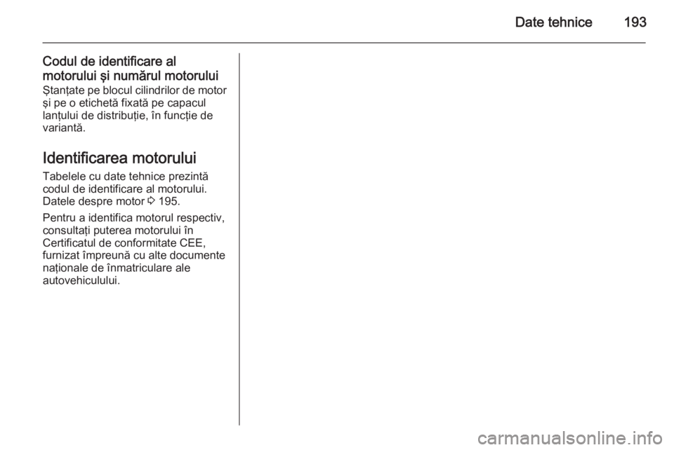 OPEL MOVANO_B 2015 Manual de utilizare (in Romanian) Date tehnice193
Codul de identificare al
motorului şi numărul motorului
Ştanţate pe blocul cilindrilor de motor şi pe o etichetă fixată pe capacul
lanţului de distribuţie, în funcţie de
var OPEL MOVANO_B 2015 Manual de utilizare (in Romanian) Date tehnice193
Codul de identificare al
motorului şi numărul motorului
Ştanţate pe blocul cilindrilor de motor şi pe o etichetă fixată pe capacul
lanţului de distribuţie, în funcţie de
var
