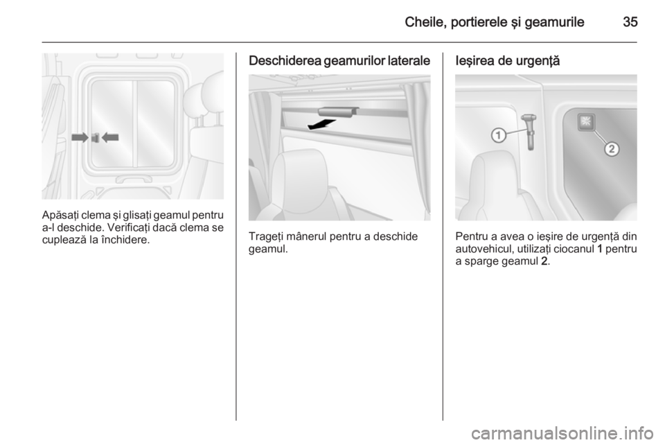 OPEL MOVANO_B 2015 Manual de utilizare (in Romanian) Cheile, portierele şi geamurile35
Apăsaţi clema şi glisaţi geamul pentru
a-l deschide. Verificaţi dacă clema se cuplează la închidere.
Deschiderea geamurilor laterale
Trageţi mânerul pentru OPEL MOVANO_B 2015 Manual de utilizare (in Romanian) Cheile, portierele şi geamurile35
Apăsaţi clema şi glisaţi geamul pentru
a-l deschide. Verificaţi dacă clema se cuplează la închidere.
Deschiderea geamurilor laterale
Trageţi mânerul pentru