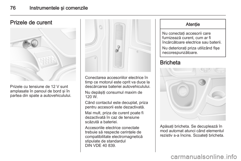 OPEL MOVANO_B 2015 Manual de utilizare (in Romanian) 76Instrumentele ÅŸi comenzilePrizele de curent
Prizele cu tensiune de 12 V sunt
amplasate în panoul de bord şi în partea din spate a autovehiculului.
Conectarea accesoriilor electrice în
timp ce m OPEL MOVANO_B 2015 Manual de utilizare (in Romanian) 76Instrumentele ÅŸi comenzilePrizele de curent
Prizele cu tensiune de 12 V sunt
amplasate în panoul de bord şi în partea din spate a autovehiculului.
Conectarea accesoriilor electrice în
timp ce m