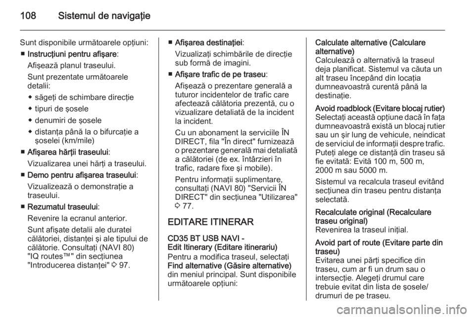 OPEL VIVARO B 2015.5  Manual pentru sistemul Infotainment (in Romanian) 108Sistemul de navigaţie
Sunt disponibile următoarele opţiuni:■ Instrucţiuni pentru afişare :
Afişează planul traseului.
Sunt prezentate următoarele
detalii:
◆ săgeţi de schimbare direc�