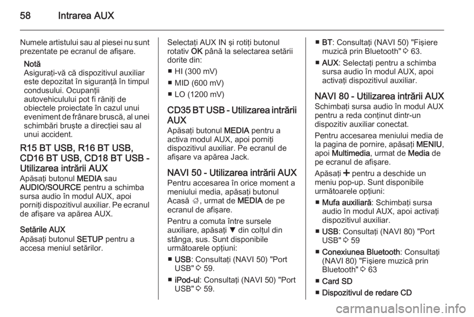 OPEL VIVARO B 2015.5  Manual pentru sistemul Infotainment (in Romanian) 58Intrarea AUX
Numele artistului sau al piesei nu sunt
prezentate pe ecranul de afişare.
Notă
Asiguraţi-vă că dispozitivul auxiliar
este depozitat în siguranţă în timpul
condusului. Ocupanţi