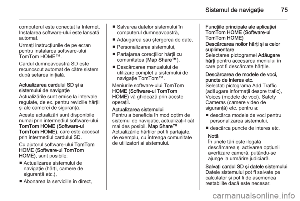 OPEL VIVARO B 2015.5  Manual pentru sistemul Infotainment (in Romanian) Sistemul de navigaţie75
computerul este conectat la Internet.
Instalarea software-ului este lansată
automat.
Urmaţi instrucţiunile de pe ecran pentru instalarea software-ului
TomTom HOME™.
Cardu