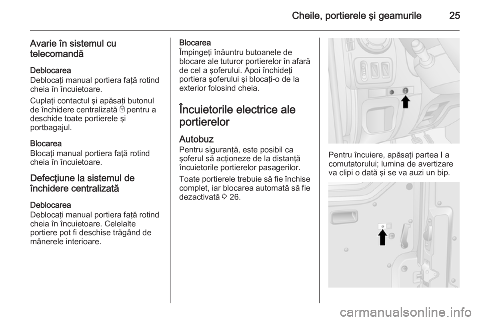 OPEL MOVANO_B 2015.5 Manual de utilizare (in Romanian) Cheile, portierele şi geamurile25
Avarie în sistemul cu
telecomandă
Deblocarea
Deblocaţi manual portiera faţă rotind
cheia în încuietoare.
Cuplaţi contactul şi apăsaţi butonul
de închider OPEL MOVANO_B 2015.5 Manual de utilizare (in Romanian) Cheile, portierele şi geamurile25
Avarie în sistemul cu
telecomandă
Deblocarea
Deblocaţi manual portiera faţă rotind
cheia în încuietoare.
Cuplaţi contactul şi apăsaţi butonul
de închider