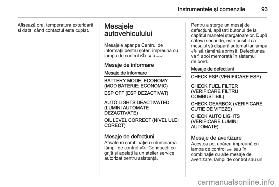 OPEL MOVANO_B 2015.5 Manual de utilizare (in Romanian) Instrumentele şi comenzile93
Afişează ora, temperatura exterioară
şi data, când contactul este cuplat.Mesajele
autovehiculului
Mesajele apar pe Centrul de
informaţii pentru şofer, împreună c OPEL MOVANO_B 2015.5 Manual de utilizare (in Romanian) Instrumentele şi comenzile93
Afişează ora, temperatura exterioară
şi data, când contactul este cuplat.Mesajele
autovehiculului
Mesajele apar pe Centrul de
informaţii pentru şofer, împreună c