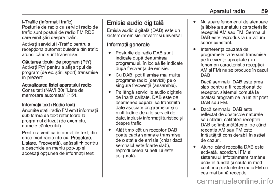 OPEL VIVARO B 2016  Manual pentru sistemul Infotainment (in Romanian) Aparatul radio59I-Traffic (Informaţii trafic)
Posturile de radio cu servicii radio de
trafic sunt posturi de radio FM RDS
care emit ştiri despre trafic.
Activaţi serviciul I-Traffic pentru a
recep�