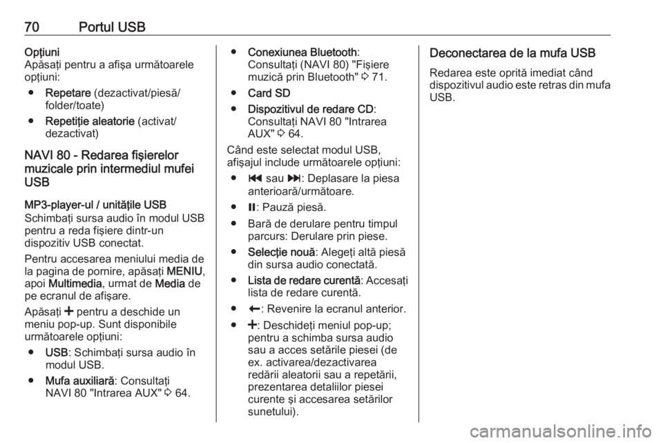 OPEL VIVARO B 2016  Manual pentru sistemul Infotainment (in Romanian) 70Portul USBOpţiuni
Apăsaţi pentru a afişa următoarele
opţiuni:
● Repetare  (dezactivat/piesă/
folder/toate)
● Repetiţie aleatorie  (activat/
dezactivat)
NAVI 80 - Redarea fişierelor
muzi
