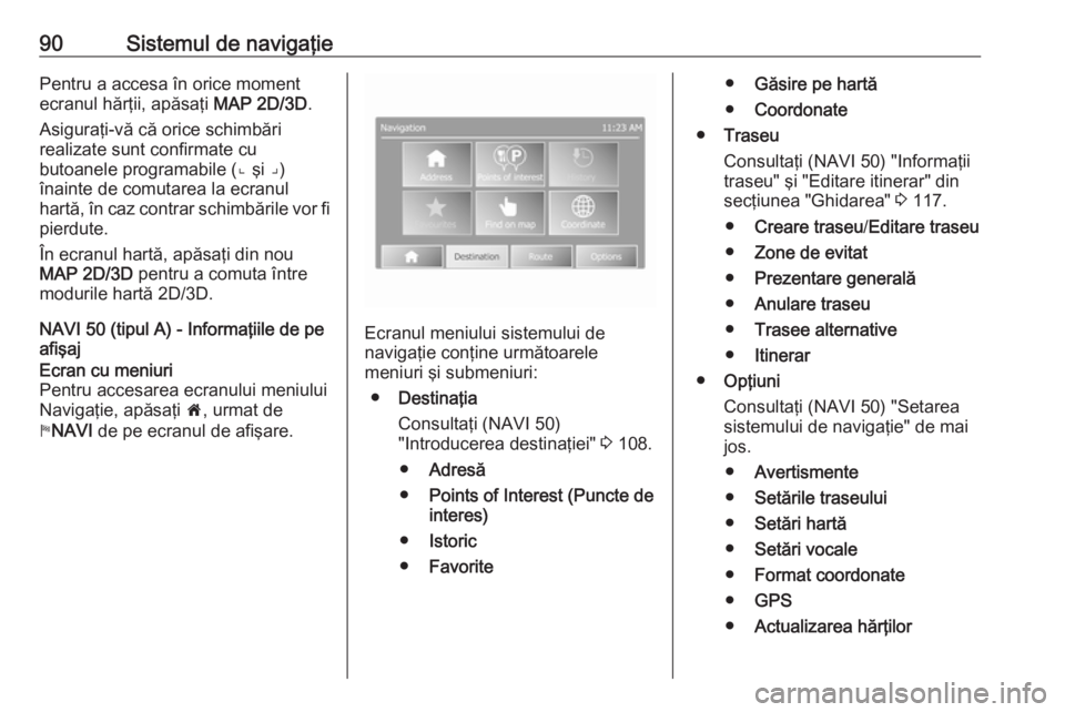 OPEL VIVARO B 2016  Manual pentru sistemul Infotainment (in Romanian) 90Sistemul de navigaţiePentru a accesa în orice moment
ecranul hărţii, apăsaţi  MAP 2D/3D.
Asiguraţi-vă că orice schimbări
realizate sunt confirmate cu
butoanele programabile (⌞ şi ⌟)
�