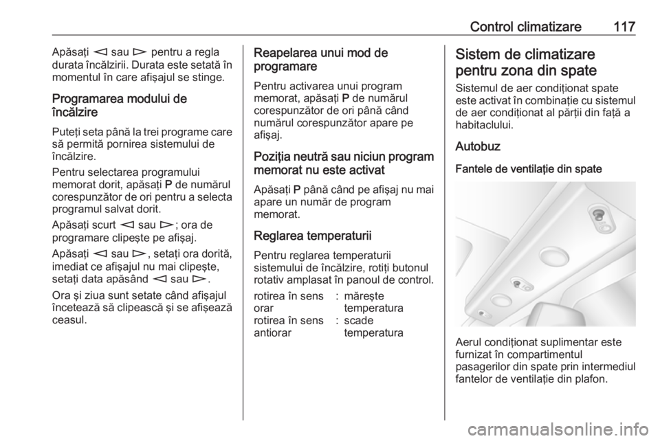 OPEL MOVANO_B 2016 Manual de utilizare (in Romanian) Control climatizare117Apăsaţi m sau n pentru a regla
durata încălzirii. Durata este setată în
momentul în care afişajul se stinge.
Programarea modului de
încălzire
Puteţi seta până la tr OPEL MOVANO_B 2016 Manual de utilizare (in Romanian) Control climatizare117Apăsaţi m sau n pentru a regla
durata încălzirii. Durata este setată în
momentul în care afişajul se stinge.
Programarea modului de
încălzire
Puteţi seta până la tr