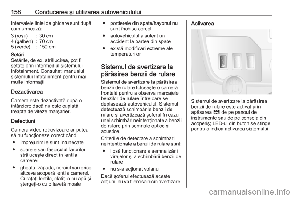 OPEL MOVANO_B 2016  Manual de utilizare (in Romanian) 158Conducerea şi utilizarea autovehicululuiIntervalele liniei de ghidare sunt dupăcum urmează:3 (roşu):30 cm4 (galben):70 cm5 (verde):150 cmSetări
Setările, de ex. strălucirea, pot fi
setate pr