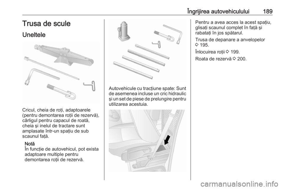 OPEL MOVANO_B 2016 Manual de utilizare (in Romanian) Îngrijirea autovehiculului189Trusa de scule
Uneltele
Cricul, cheia de roţi, adaptoarele
(pentru demontarea roţii de rezervă),
cârligul pentru capacul de roată,
cheia şi inelul de tractare sunt
OPEL MOVANO_B 2016 Manual de utilizare (in Romanian) Îngrijirea autovehiculului189Trusa de scule
Uneltele
Cricul, cheia de roţi, adaptoarele
(pentru demontarea roţii de rezervă),
cârligul pentru capacul de roată,
cheia şi inelul de tractare sunt