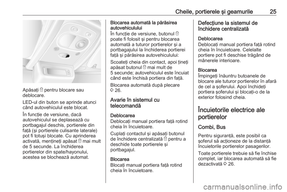 OPEL MOVANO_B 2016 Manual de utilizare (in Romanian) Cheile, portierele şi geamurile25
Apăsaţi e pentru blocare sau
deblocare.
LED-ul din buton se aprinde atunci
când autovehiculul este blocat.
În funcţie de versiune, dacă
autovehiculul se deplas OPEL MOVANO_B 2016 Manual de utilizare (in Romanian) Cheile, portierele şi geamurile25
Apăsaţi e pentru blocare sau
deblocare.
LED-ul din buton se aprinde atunci
când autovehiculul este blocat.
În funcţie de versiune, dacă
autovehiculul se deplas