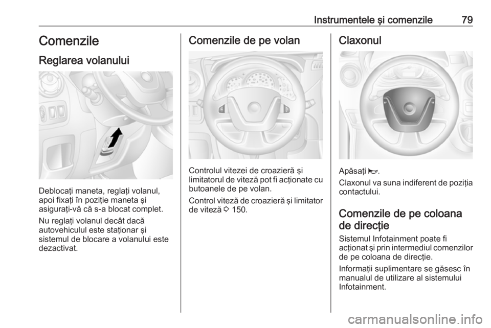 OPEL MOVANO_B 2016  Manual de utilizare (in Romanian) Instrumentele şi comenzile79Comenzile
Reglarea volanului
Deblocaţi maneta, reglaţi volanul,
apoi fixaţi în poziţie maneta şi
asiguraţi-vă că s-a blocat complet.
Nu reglaţi volanul decât da