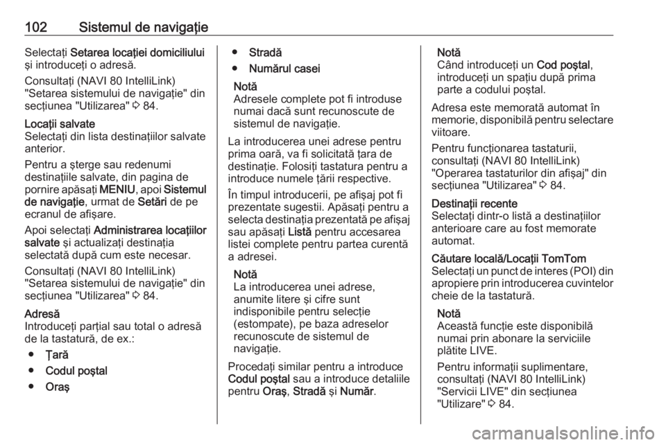 OPEL VIVARO B 2016.5  Manual pentru sistemul Infotainment (in Romanian) 102Sistemul de navigaţieSelectaţi Setarea locaţiei domiciliului
şi introduceţi o adresă.
Consultaţi (NAVI 80 IntelliLink)
"Setarea sistemului de navigaţie" din
secţiunea "Utilizar