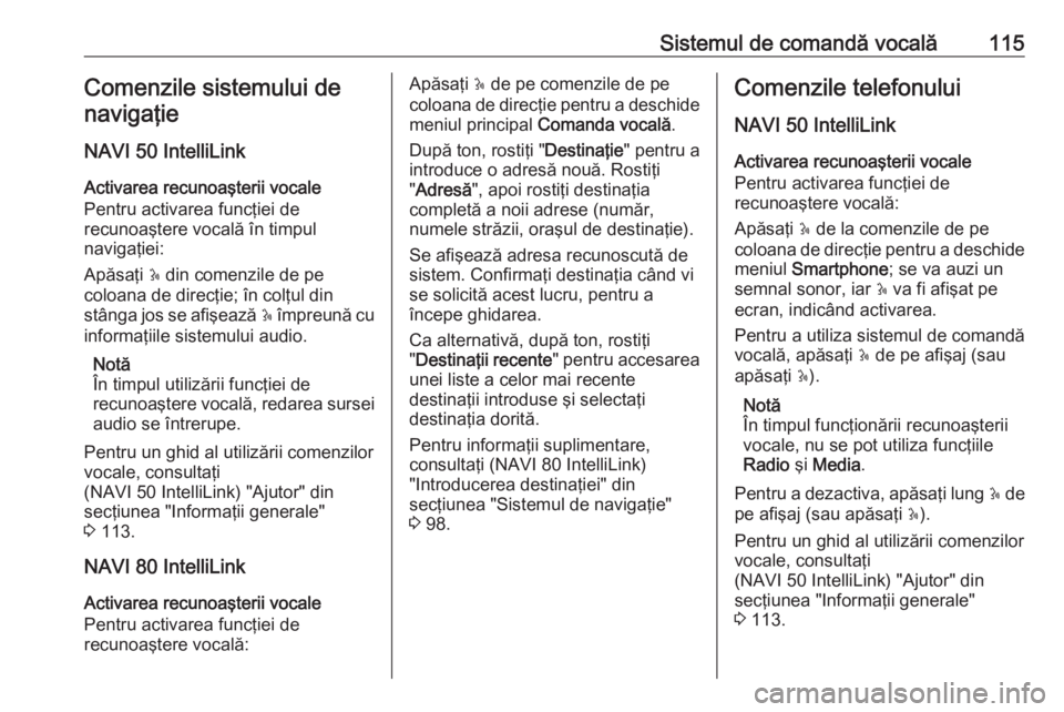 OPEL VIVARO B 2016.5  Manual pentru sistemul Infotainment (in Romanian) Sistemul de comandă vocală115Comenzile sistemului de
navigaţie
NAVI 50 IntelliLink Activarea recunoaşterii vocale
Pentru activarea funcţiei de
recunoaştere vocală în timpul
navigaţiei:
Apăsa