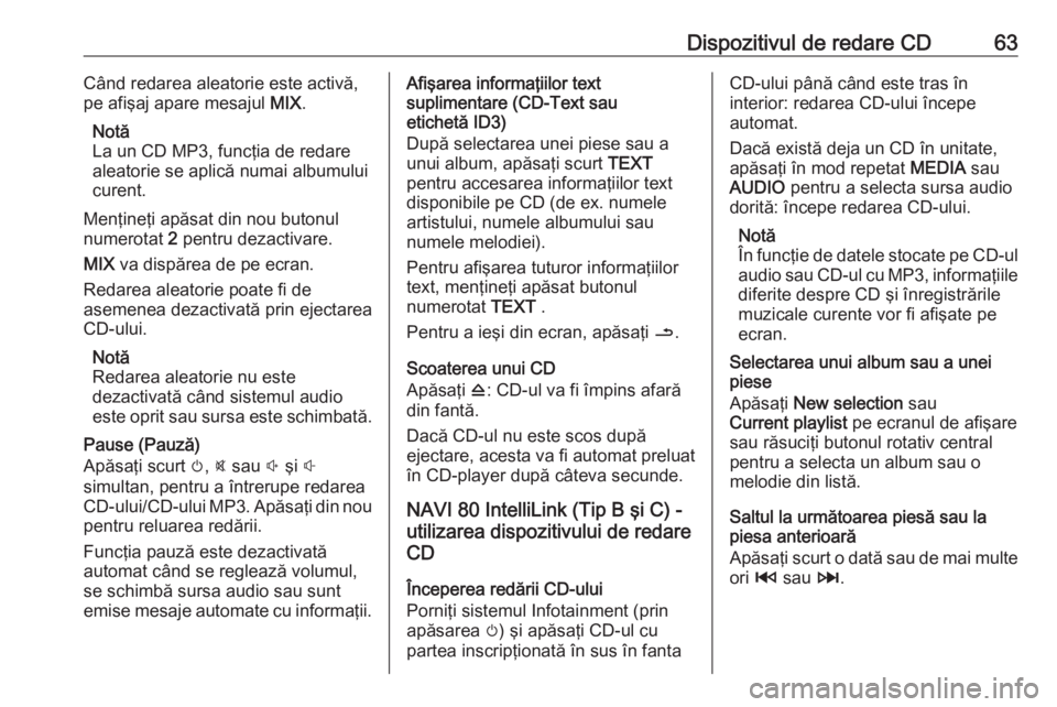 OPEL VIVARO B 2016.5  Manual pentru sistemul Infotainment (in Romanian) Dispozitivul de redare CD63Când redarea aleatorie este activă,
pe afişaj apare mesajul  MIX.
Notă
La un CD MP3, funcţia de redare
aleatorie se aplică numai albumului
curent.
Menţineţi apăsat 