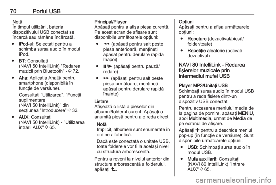 OPEL VIVARO B 2016.5  Manual pentru sistemul Infotainment (in Romanian) 70Portul USBNotă
În timpul utilizării, bateria
dispozitivului USB conectat se
încarcă sau rămâne încărcată.
● iPod-ul : Selectaţi pentru a
schimba sursa audio în modul
iPod.
● BT: Cons