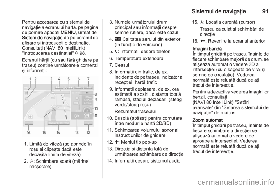 OPEL VIVARO B 2016.5  Manual pentru sistemul Infotainment (in Romanian) Sistemul de navigaţie91Pentru accesarea cu sistemul de
navigaţie a ecranului hartă, pe pagina
de pornire apăsaţi  MENIU, urmat de
Sistem de navigaţie  de pe ecranul de
afişare şi introduceţi 