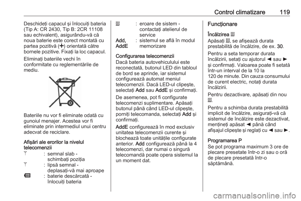 OPEL MOVANO_B 2016.5  Manual de utilizare (in Romanian) Control climatizare119Deschideţi capacul şi înlocuiţi bateria
(Tip A: CR 2430, Tip B: 2CR 11108
sau echivalent), asigurându-vă că noua baterie este corect montată cu
partea pozitivă ( <) orie