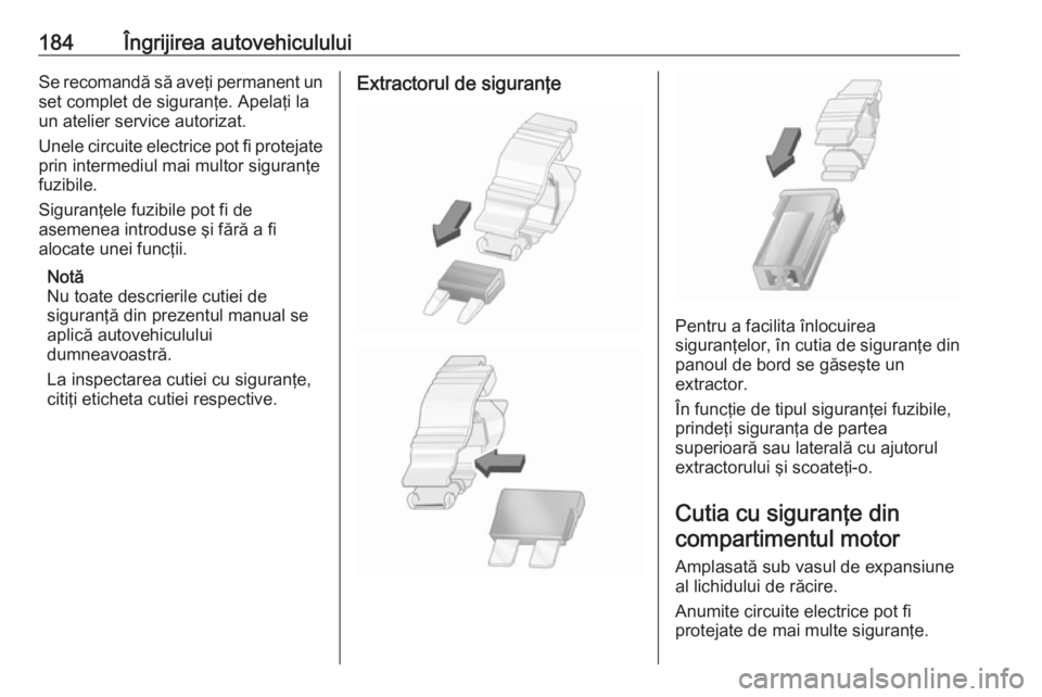 OPEL MOVANO_B 2016.5  Manual de utilizare (in Romanian) 184Îngrijirea autovehicululuiSe recomandă să aveţi permanent unset complet de siguranţe. Apelaţi la
un atelier service autorizat.
Unele circuite electrice pot fi protejate prin intermediul mai m