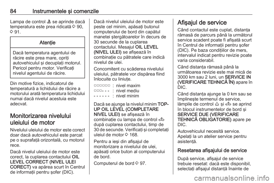 OPEL MOVANO_B 2016.5  Manual de utilizare (in Romanian) 84Instrumentele şi comenzileLampa de control W se aprinde dacă
temperatura este prea ridicată  3 90,
3  91.Atenţie
Dacă temperatura agentului de
răcire este prea mare, opriţi
autovehiculul şi 