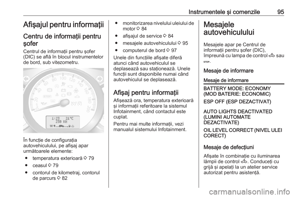 OPEL MOVANO_B 2016.5  Manual de utilizare (in Romanian) Instrumentele şi comenzile95Afişajul pentru informaţiiCentru de informaţii pentruşofer
Centrul de informaţii pentru şofer
(DIC) se află în blocul instrumentelor
de bord, sub vitezometru.
În 