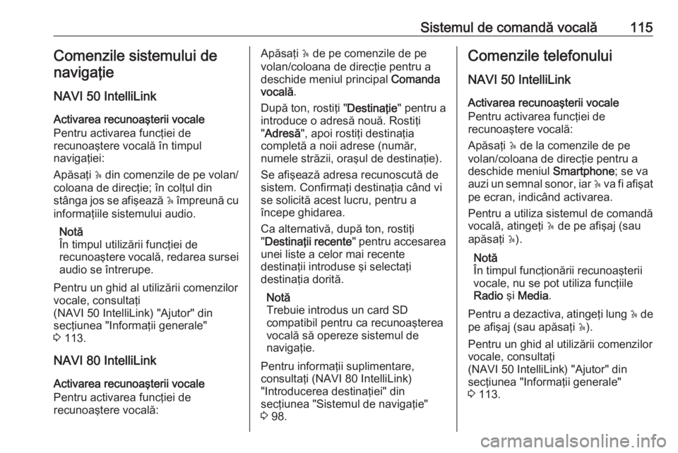 OPEL VIVARO B 2017.5 Manual pentru sistemul Infotainment (in Romanian) Sistemul de comandă vocală115Comenzile sistemului de
navigaţie
NAVI 50 IntelliLink Activarea recunoaşterii vocale
Pentru activarea funcţiei de
recunoaştere vocală în timpul
navigaţiei:
Apăsa OPEL VIVARO B 2017.5 Manual pentru sistemul Infotainment (in Romanian) Sistemul de comandă vocală115Comenzile sistemului de
navigaţie
NAVI 50 IntelliLink Activarea recunoaşterii vocale
Pentru activarea funcţiei de
recunoaştere vocală în timpul
navigaţiei:
Apăsa