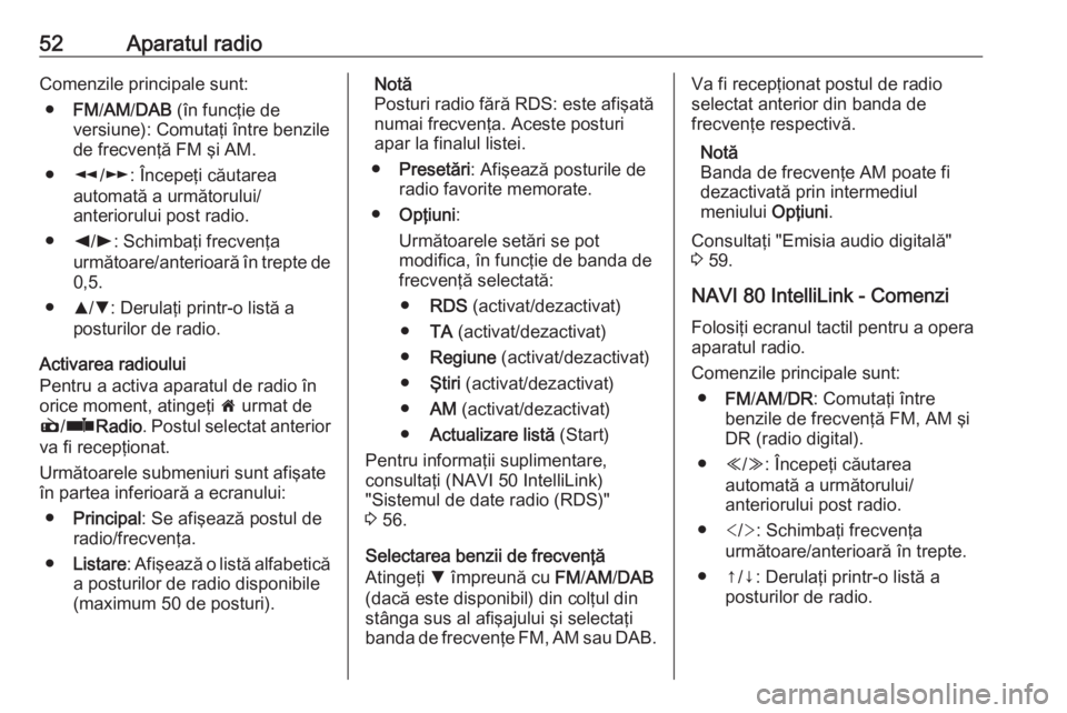 OPEL VIVARO B 2017.5  Manual pentru sistemul Infotainment (in Romanian) 52Aparatul radioComenzile principale sunt:● FM/AM /DAB  (în funcţie de
versiune): Comutaţi între benzile
de frecvenţă FM şi AM.
● l/m : Începeţi căutarea
automată a următorului/
anteri