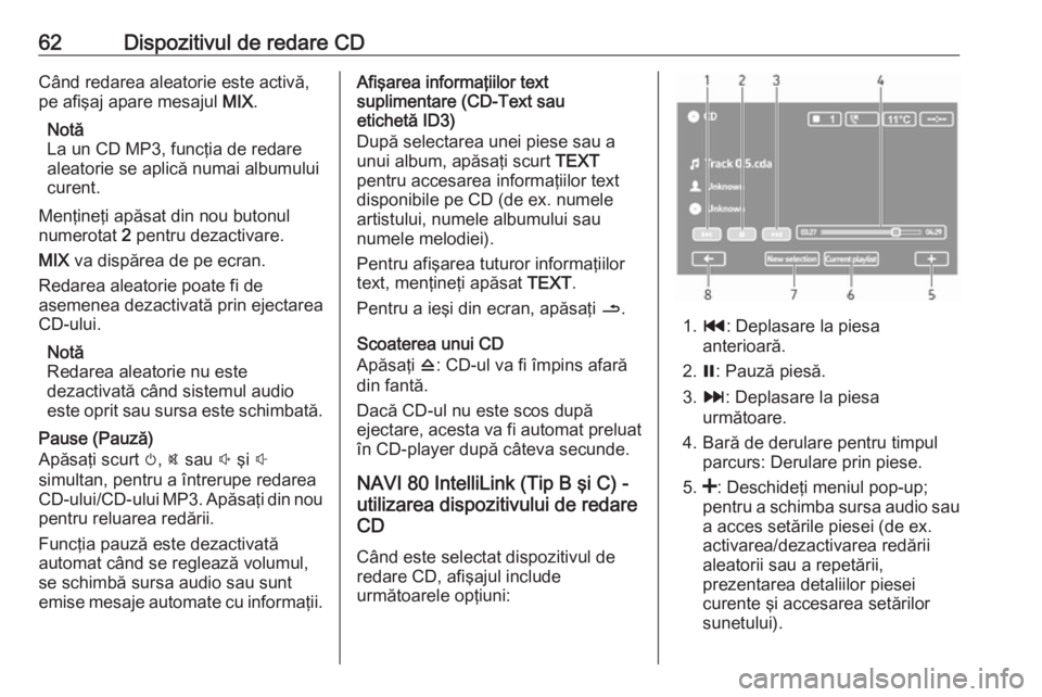 OPEL VIVARO B 2017.5  Manual pentru sistemul Infotainment (in Romanian) 62Dispozitivul de redare CDCând redarea aleatorie este activă,
pe afişaj apare mesajul  MIX.
Notă
La un CD MP3, funcţia de redare
aleatorie se aplică numai albumului
curent.
Menţineţi apăsat 