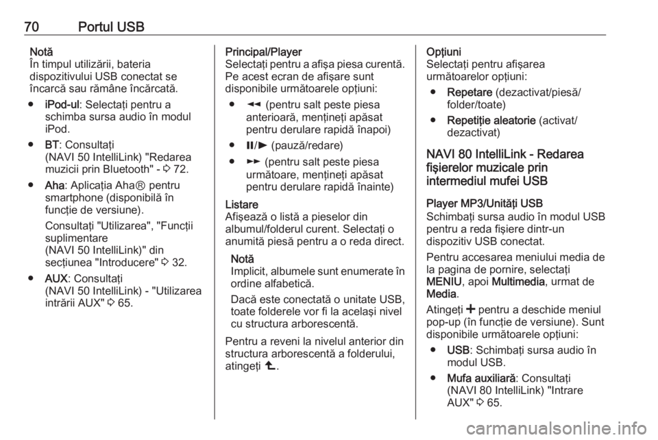 OPEL VIVARO B 2017.5  Manual pentru sistemul Infotainment (in Romanian) 70Portul USBNotă
În timpul utilizării, bateria
dispozitivului USB conectat se
încarcă sau rămâne încărcată.
● iPod-ul : Selectaţi pentru a
schimba sursa audio în modul
iPod.
● BT: Cons