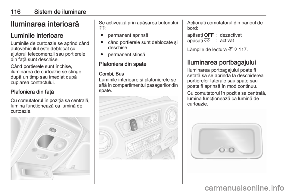 OPEL MOVANO_B 2017.5 Manual de utilizare (in Romanian) 116Sistem de iluminareIluminarea interioarăLuminile interioare Luminile de curtoazie se aprind când
autovehiculul este deblocat cu
ajutorul telecomenzii sau portierele
din faţă sunt deschise.
Cân OPEL MOVANO_B 2017.5 Manual de utilizare (in Romanian) 116Sistem de iluminareIluminarea interioarăLuminile interioare Luminile de curtoazie se aprind când
autovehiculul este deblocat cu
ajutorul telecomenzii sau portierele
din faţă sunt deschise.
Cân