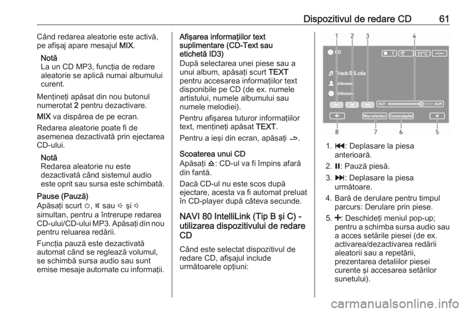 OPEL VIVARO B 2018  Manual pentru sistemul Infotainment (in Romanian) Dispozitivul de redare CD61Când redarea aleatorie este activă,
pe afişaj apare mesajul  MIX.
Notă
La un CD MP3, funcţia de redare
aleatorie se aplică numai albumului
curent.
Menţineţi apăsat 