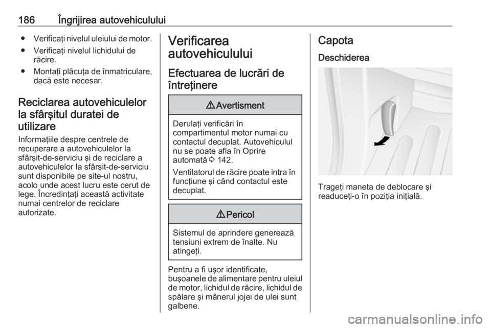 OPEL MOVANO_B 2018 Manual de utilizare (in Romanian) 186Îngrijirea autovehiculului●Verificaţi nivelul uleiului de motor.
● Verificaţi nivelul lichidului de răcire.
● Montaţi plăcuţa de înmatriculare,
dacă este necesar.
Reciclarea autovehi OPEL MOVANO_B 2018 Manual de utilizare (in Romanian) 186Îngrijirea autovehiculului●Verificaţi nivelul uleiului de motor.
● Verificaţi nivelul lichidului de răcire.
● Montaţi plăcuţa de înmatriculare,
dacă este necesar.
Reciclarea autovehi