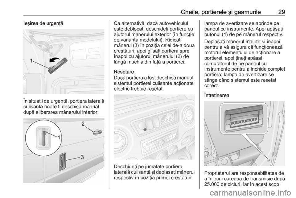 OPEL MOVANO_B 2018 Manual de utilizare (in Romanian) Cheile, portierele şi geamurile29Ieşirea de urgenţă
În situaţii de urgenţă, portiera lateralăculisantă poate fi deschisă manual
după eliberarea mânerului interior.
Ca alternativă, dacă OPEL MOVANO_B 2018 Manual de utilizare (in Romanian) Cheile, portierele şi geamurile29Ieşirea de urgenţă
În situaţii de urgenţă, portiera lateralăculisantă poate fi deschisă manual
după eliberarea mânerului interior.
Ca alternativă, dacă