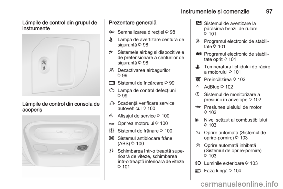 OPEL MOVANO_B 2018 Manual de utilizare (in Romanian) Instrumentele şi comenzile97Lămpile de control din grupul de
instrumente
Lămpile de control din consola de acoperiş
Prezentare generalăOSemnalizarea direcţiei 3 98XLampa de avertizare centură OPEL MOVANO_B 2018 Manual de utilizare (in Romanian) Instrumentele şi comenzile97Lămpile de control din grupul de
instrumente
Lămpile de control din consola de acoperiş
Prezentare generalăOSemnalizarea direcţiei 3 98XLampa de avertizare centură