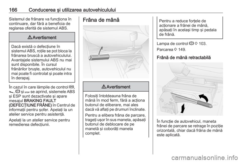 OPEL MOVANO_B 2018.5  Manual de utilizare (in Romanian) 166Conducerea şi utilizarea autovehicululuiSistemul de frânare va funcţiona în
continuare, dar fără a beneficia de
reglarea oferită de sistemul ABS.9 Avertisment
Dacă există o defecţiune în