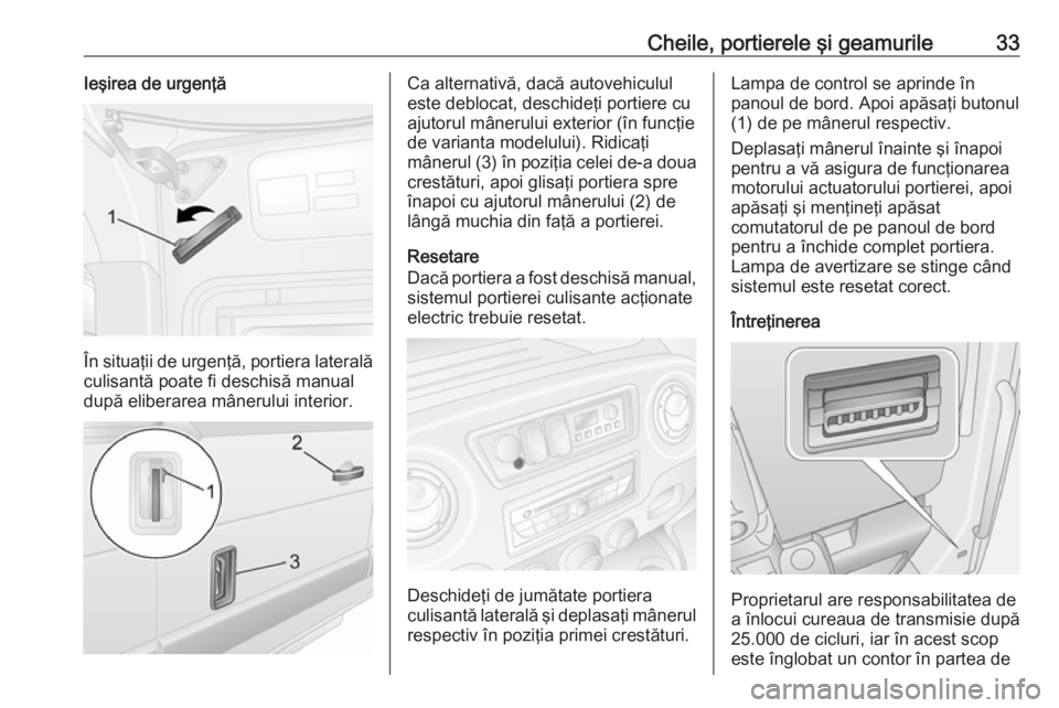 OPEL MOVANO_B 2018.5  Manual de utilizare (in Romanian) Cheile, portierele şi geamurile33Ieşirea de urgenţă
În situaţii de urgenţă, portiera lateralăculisantă poate fi deschisă manual
după eliberarea mânerului interior.
Ca alternativă, dacă 