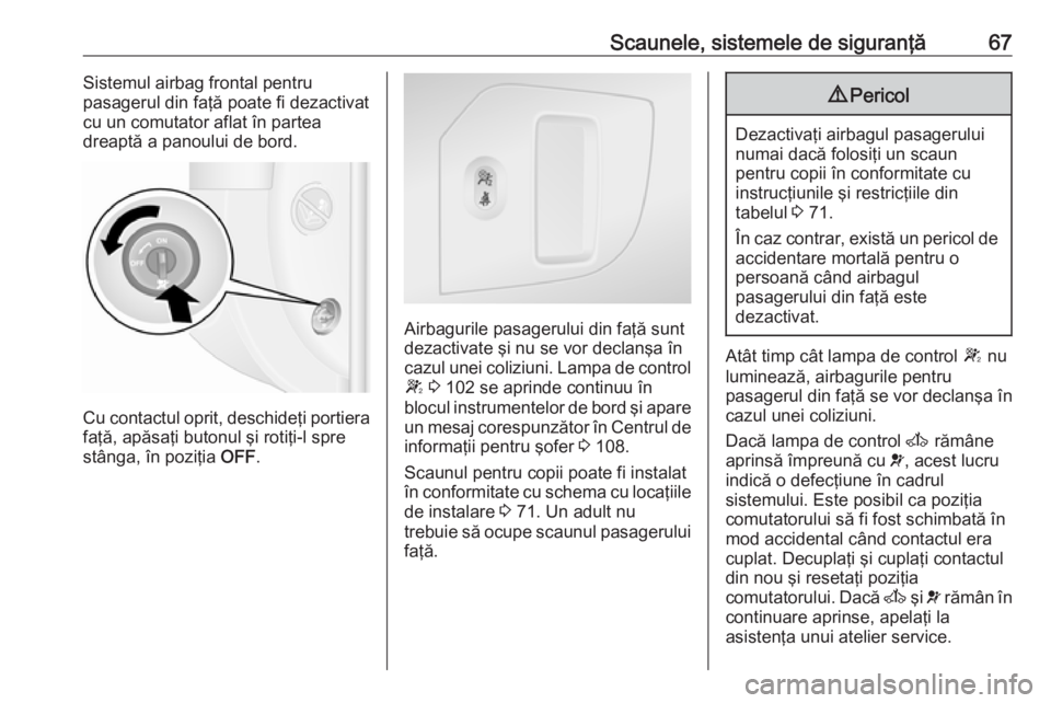 OPEL MOVANO_B 2018.5  Manual de utilizare (in Romanian) Scaunele, sistemele de siguranţă67Sistemul airbag frontal pentru
pasagerul din faţă poate fi dezactivat
cu un comutator aflat în partea
dreaptă a panoului de bord.
Cu contactul oprit, deschideţ