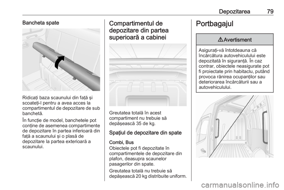 OPEL MOVANO_B 2018.5  Manual de utilizare (in Romanian) Depozitarea79Bancheta spate
Ridicaţi baza scaunului din faţă şi
scoateţi-l pentru a avea acces la
compartimentul de depozitare de sub
banchetă.
În funcţie de model, banchetele pot
conţine de 