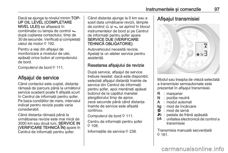 OPEL MOVANO_B 2018.5  Manual de utilizare (in Romanian) Instrumentele şi comenzile97Dacă se ajunge la nivelul minim TOP-
UP OIL LEVEL (COMPLETARE
NIVEL ULEI)  se afişează în
combinaţie cu lampa de control  j
după cuplarea contactului, timp de 30 de 