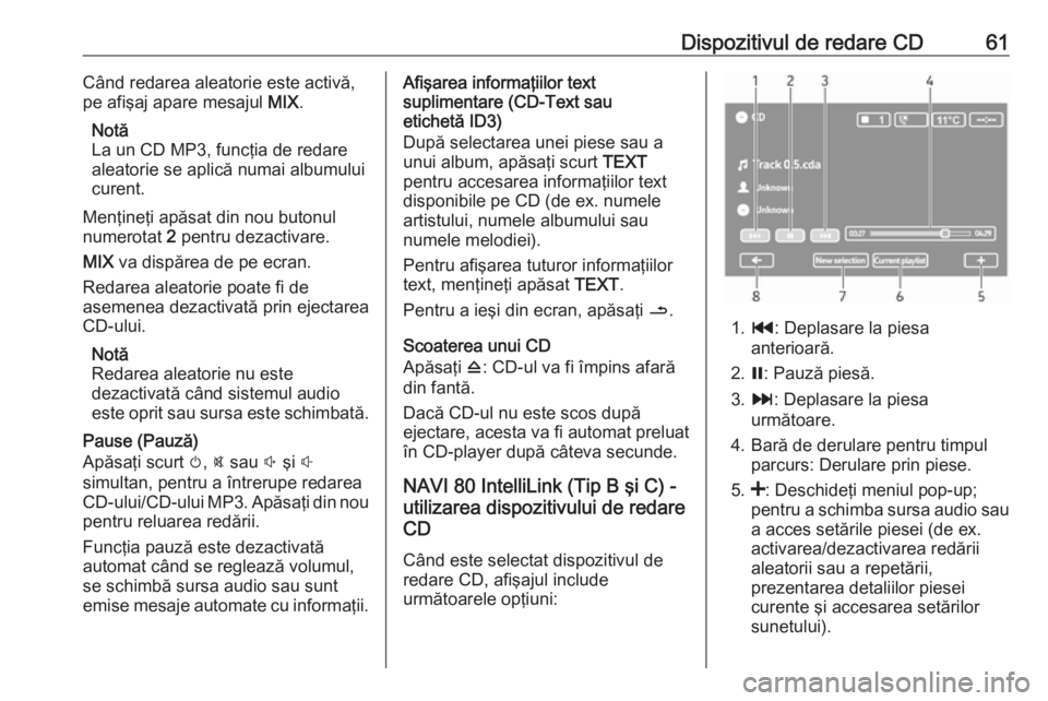 OPEL VIVARO B 2019  Manual pentru sistemul Infotainment (in Romanian) Dispozitivul de redare CD61Când redarea aleatorie este activă,
pe afişaj apare mesajul  MIX.
Notă
La un CD MP3, funcţia de redare
aleatorie se aplică numai albumului
curent.
Menţineţi apăsat 