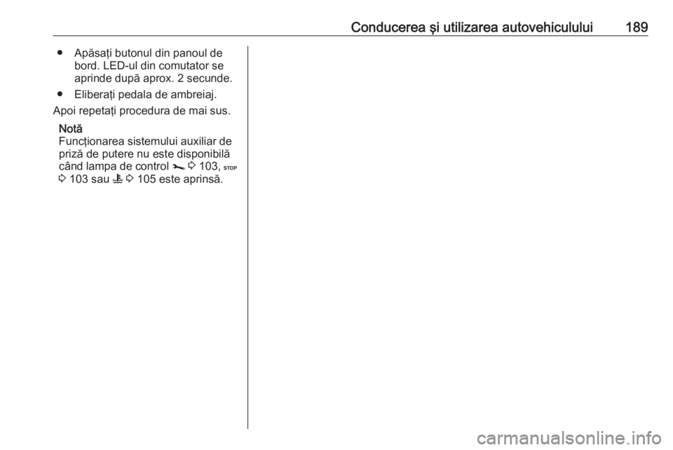 OPEL MOVANO_B 2019 Manual de utilizare (in Romanian) Conducerea şi utilizarea autovehiculului189● Apăsaţi butonul din panoul debord. LED-ul din comutator se
aprinde după aprox. 2 secunde.
● Eliberaţi pedala de ambreiaj.
Apoi repetaţi procedura OPEL MOVANO_B 2019 Manual de utilizare (in Romanian) Conducerea şi utilizarea autovehiculului189● Apăsaţi butonul din panoul debord. LED-ul din comutator se
aprinde după aprox. 2 secunde.
● Eliberaţi pedala de ambreiaj.
Apoi repetaţi procedura
