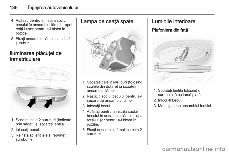 OPEL VIVARO 2014 Manual de utilizare (in Romanian) 136Îngrijirea autovehiculului
4. Apăsaţi pentru a instala soclulbecului în ansamblul lămpii – apoirotiţi-l uşor pentru a-l bloca în
poziţie.
5. Fixaţi ansamblul lămpii cu cele 2 şuruburi OPEL VIVARO 2014 Manual de utilizare (in Romanian) 136Îngrijirea autovehiculului
4. Apăsaţi pentru a instala soclulbecului în ansamblul lămpii – apoirotiţi-l uşor pentru a-l bloca în
poziţie.
5. Fixaţi ansamblul lămpii cu cele 2 şuruburi