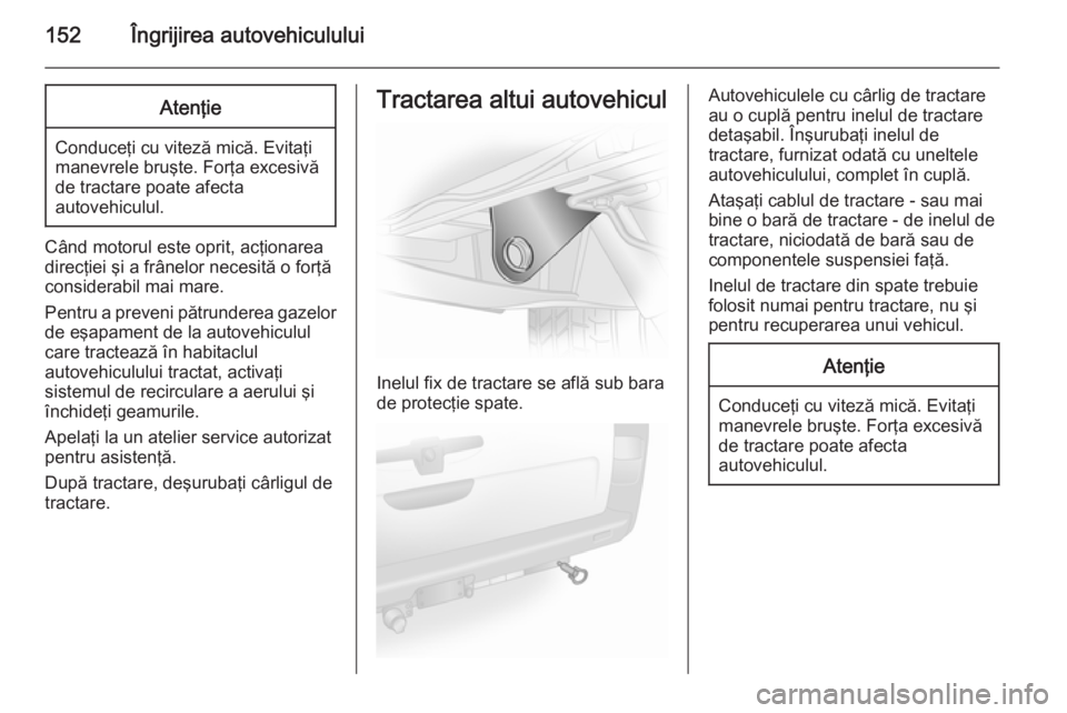 OPEL VIVARO 2014 Manual de utilizare (in Romanian) 152Îngrijirea autovehicululuiAtenţie
Conduceţi cu viteză mică. Evitaţi
manevrele bruşte. Forţa excesivă
de tractare poate afecta
autovehiculul.
Când motorul este oprit, acţionarea
direcţie OPEL VIVARO 2014 Manual de utilizare (in Romanian) 152Îngrijirea autovehicululuiAtenţie
Conduceţi cu viteză mică. Evitaţi
manevrele bruşte. Forţa excesivă
de tractare poate afecta
autovehiculul.
Când motorul este oprit, acţionarea
direcţie